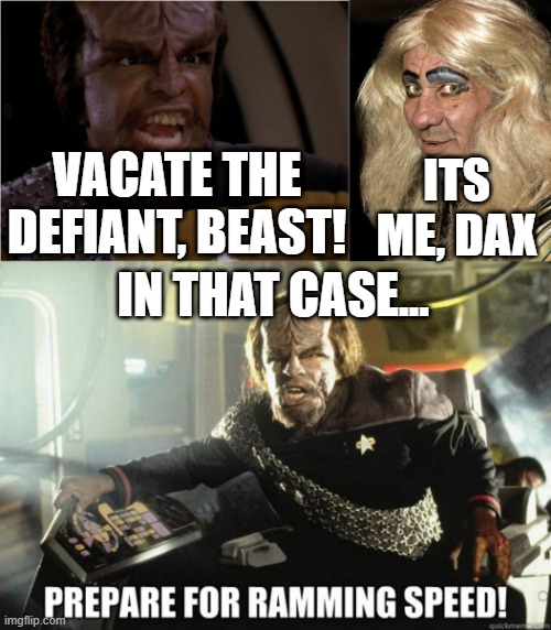 VACATE THE DEFIANT, BEAST! ITS ME, DAX; IN THAT CASE... | image tagged in worf yelling,tranny,worf ramming speed | made w/ Imgflip meme maker