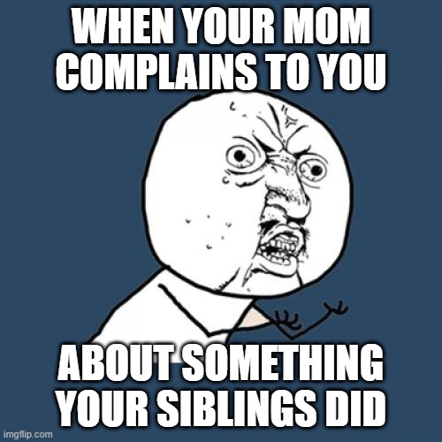 Y U No | WHEN YOUR MOM COMPLAINS TO YOU; ABOUT SOMETHING YOUR SIBLINGS DID | image tagged in memes,y u no | made w/ Imgflip meme maker