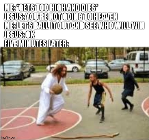 ME: *GETS TOO HIGH AND DIES*
JESUS: YOU'RE NOT GOING TO HEAVEN
ME: LET'S BALL IT OUT AND SEE WHO WILL WIN
JESUS: OK
FIVE MINUTES LATER: | image tagged in jesus | made w/ Imgflip meme maker