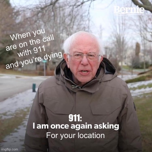 Why tho, police | When you are on the call with 911 and you’re dying; 911:; For your location | image tagged in memes,bernie i am once again asking for your support | made w/ Imgflip meme maker