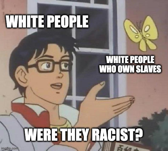 Is slavery racist? | WHITE PEOPLE; WHITE PEOPLE WHO OWN SLAVES; WERE THEY RACIST? | image tagged in memes,is this a pigeon | made w/ Imgflip meme maker