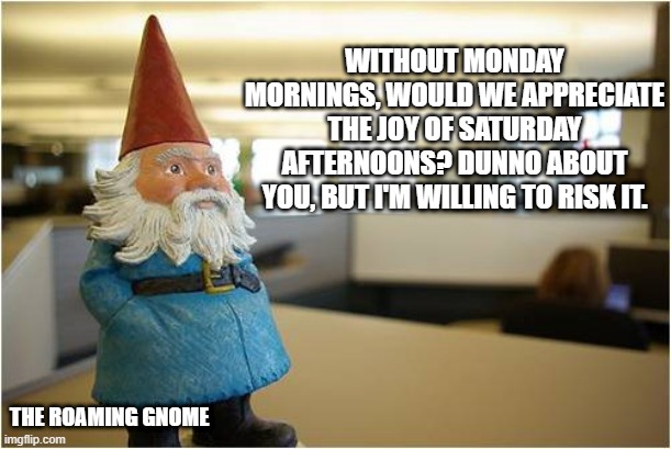 The Roaming Gnome | WITHOUT MONDAY MORNINGS, WOULD WE APPRECIATE THE JOY OF SATURDAY AFTERNOONS? DUNNO ABOUT YOU, BUT I'M WILLING TO RISK IT. THE ROAMING GNOME | image tagged in travel,mondays,weekend | made w/ Imgflip meme maker