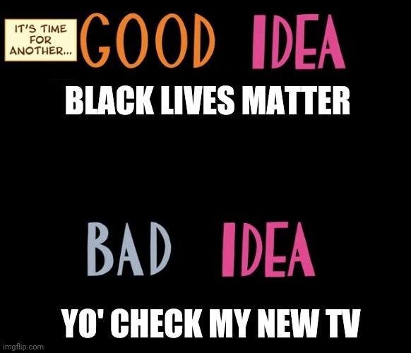 5 digits discounted too! | BLACK LIVES MATTER; YO' CHECK MY NEW TV | image tagged in good idea/bad idea | made w/ Imgflip meme maker