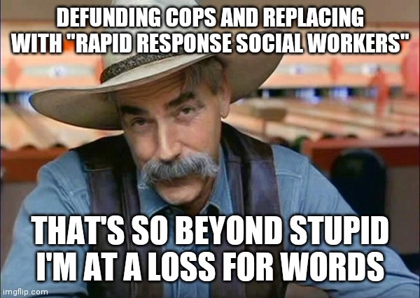 Sam Elliott special kind of stupid | DEFUNDING COPS AND REPLACING WITH "RAPID RESPONSE SOCIAL WORKERS"; THAT'S SO BEYOND STUPID I'M AT A LOSS FOR WORDS | image tagged in sam elliott special kind of stupid | made w/ Imgflip meme maker