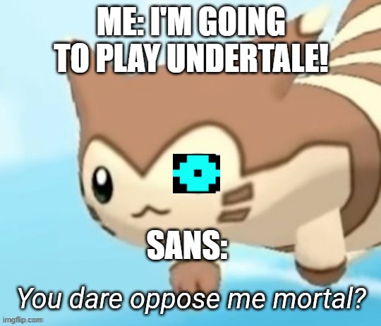 Furret you dare oppose me mortal? | ME: I'M GOING TO PLAY UNDERTALE! SANS: | image tagged in furret you dare oppose me mortal | made w/ Imgflip meme maker
