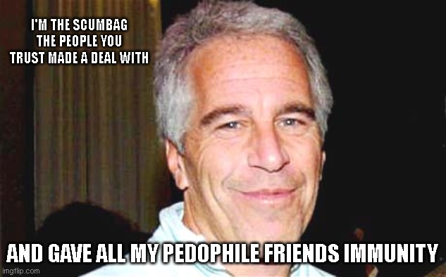 Epstein toe tag dilema | I'M THE SCUMBAG THE PEOPLE YOU TRUST MADE A DEAL WITH; AND GAVE ALL MY PEDOPHILE FRIENDS IMMUNITY | image tagged in jeffrey epstein | made w/ Imgflip meme maker