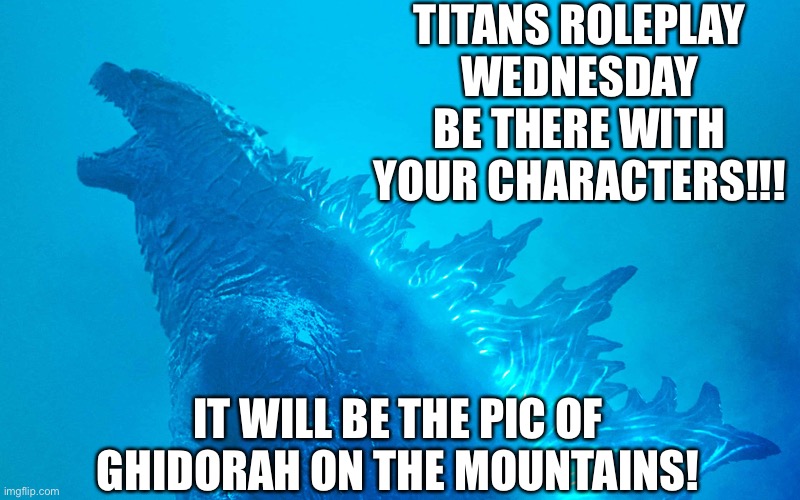 My character will be here in a couple hours | TITANS ROLEPLAY WEDNESDAY BE THERE WITH YOUR CHARACTERS!!! IT WILL BE THE PIC OF GHIDORAH ON THE MOUNTAINS! | image tagged in godzilla,roleplaying | made w/ Imgflip meme maker