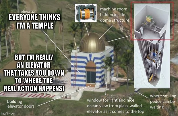 Epsteins Temple |  EVERYONE THINKS I'M A TEMPLE; BUT I'M REALLY AN ELEVATOR THAT TAKES YOU DOWN TO WHERE THE REAL ACTION HAPPENS! | image tagged in epstein temple,jeffrey epstein | made w/ Imgflip meme maker