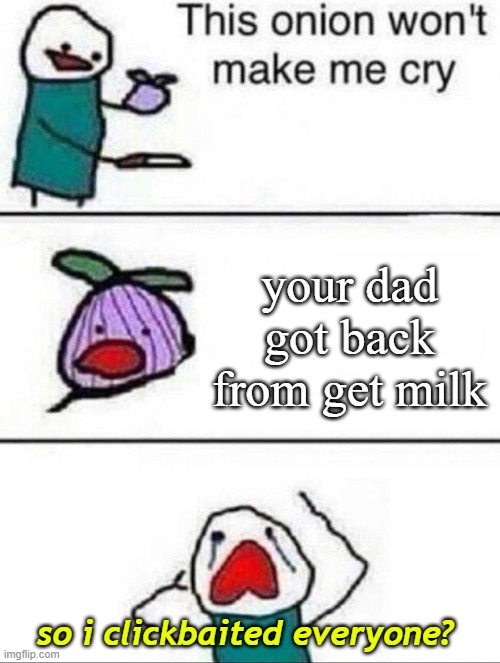 This onion wont make me cry | your dad got back from get milk; so i clickbaited everyone? | image tagged in this onion wont make me cry,dad get back from milk | made w/ Imgflip meme maker