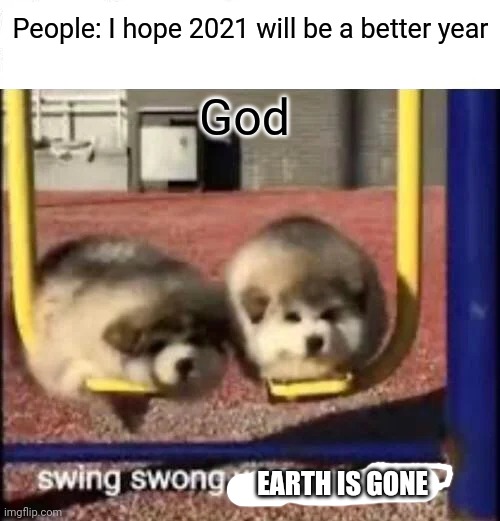 SWING SWONG YOU ARE WRONG | People: I hope 2021 will be a better year; God; EARTH IS GONE | image tagged in swing swong you are wrong | made w/ Imgflip meme maker