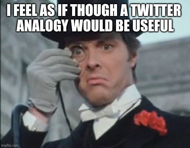 In The Idea of Pinned Comments | I FEEL AS IF THOUGH A TWITTER 
ANALOGY WOULD BE USEFUL | image tagged in monocle outrage | made w/ Imgflip meme maker