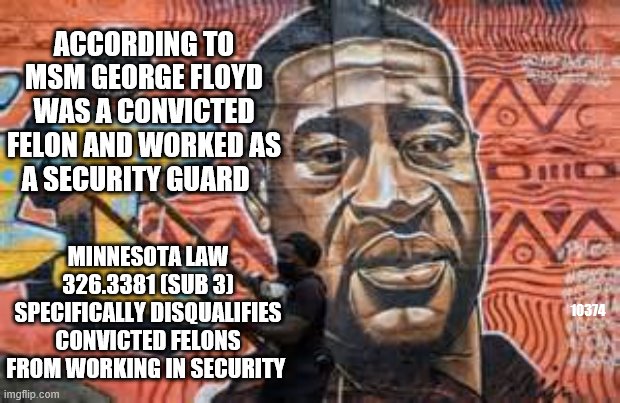 things that make you go HHHHMMMM  it's almost like they are lying | ACCORDING TO MSM GEORGE FLOYD WAS A CONVICTED FELON AND WORKED AS A SECURITY GUARD; MINNESOTA LAW 326.3381 (SUB 3) SPECIFICALLY DISQUALIFIES CONVICTED FELONS FROM WORKING IN SECURITY; 10374 | image tagged in bullshit,crisis actors | made w/ Imgflip meme maker