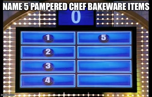 family feud | NAME 5 PAMPERED CHEF BAKEWARE ITEMS | image tagged in family feud | made w/ Imgflip meme maker