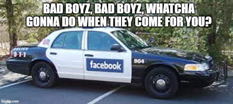 Facebook cops | BAD BOYZ, BAD BOYZ, WHATCHA GONNA DO WHEN THEY COME FOR YOU? | image tagged in facebook,facebook jail,cops | made w/ Imgflip meme maker