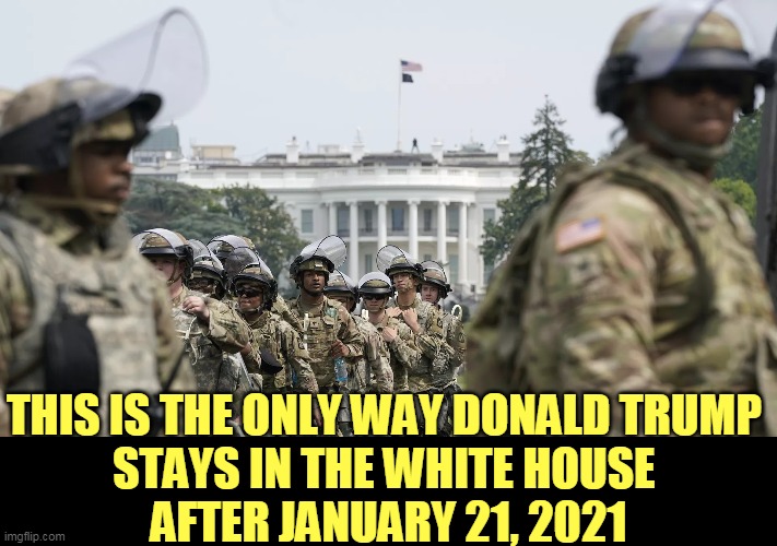 Old Man Trump says he'll leave in June. Ask him again in November. It's called a putsch. | THIS IS THE ONLY WAY DONALD TRUMP 
STAYS IN THE WHITE HOUSE 
AFTER JANUARY 21, 2021 | image tagged in national guard white house,trump,election,cancelled,martial law,military | made w/ Imgflip meme maker