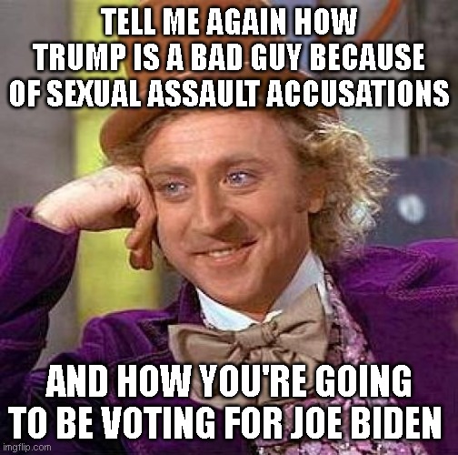 Sexual assault accusation conundrum | TELL ME AGAIN HOW TRUMP IS A BAD GUY BECAUSE OF SEXUAL ASSAULT ACCUSATIONS; AND HOW YOU'RE GOING TO BE VOTING FOR JOE BIDEN | image tagged in memes,creepy condescending wonka,trump 2020,joe biden | made w/ Imgflip meme maker