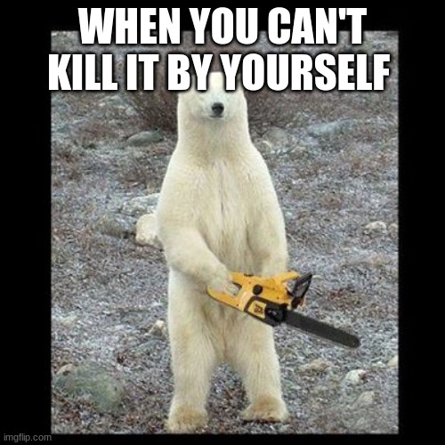 Chainsaw Bear Meme | WHEN YOU CAN'T KILL IT BY YOURSELF | image tagged in memes,chainsaw bear | made w/ Imgflip meme maker