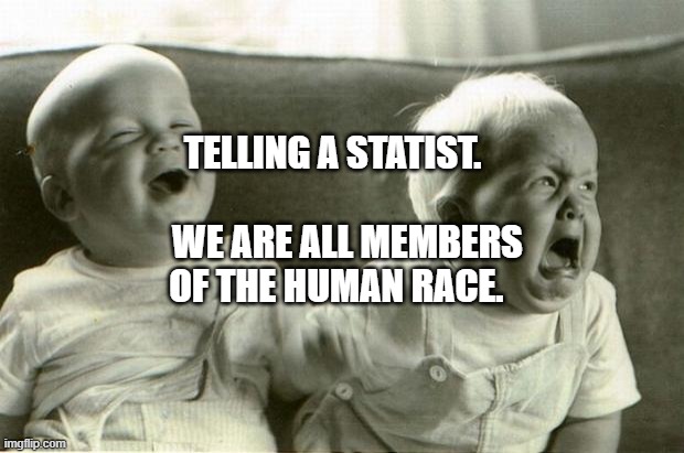 HappySadBabies | TELLING A STATIST.                        WE ARE ALL MEMBERS   OF THE HUMAN RACE. | image tagged in happysadbabies | made w/ Imgflip meme maker