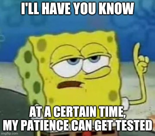 I'll Have You Know Spongebob | I'LL HAVE YOU KNOW; AT A CERTAIN TIME, MY PATIENCE CAN GET TESTED | image tagged in memes,i'll have you know spongebob | made w/ Imgflip meme maker