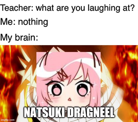 Another one you never thought of (PSYCH) | NATSUKI DRAGNEEL | image tagged in angry natsu dragneel,teacher what are you laughing at | made w/ Imgflip meme maker