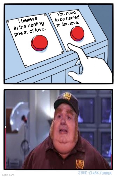 Two Buttons Meme |  You need to be healed to find love. I believe in the healing power of love. | image tagged in memes,two buttons | made w/ Imgflip meme maker