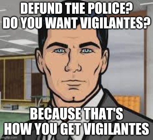 vigilantes | DEFUND THE POLICE? DO YOU WANT VIGILANTES? BECAUSE THAT'S HOW YOU GET VIGILANTES | image tagged in do you want ants archer | made w/ Imgflip meme maker