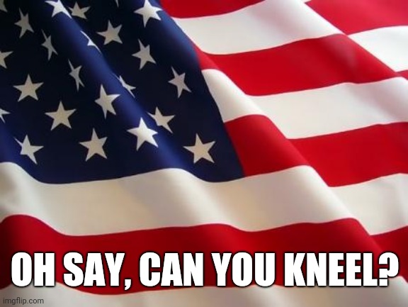 New National Anthem | OH SAY, CAN YOU KNEEL? | image tagged in american flag | made w/ Imgflip meme maker