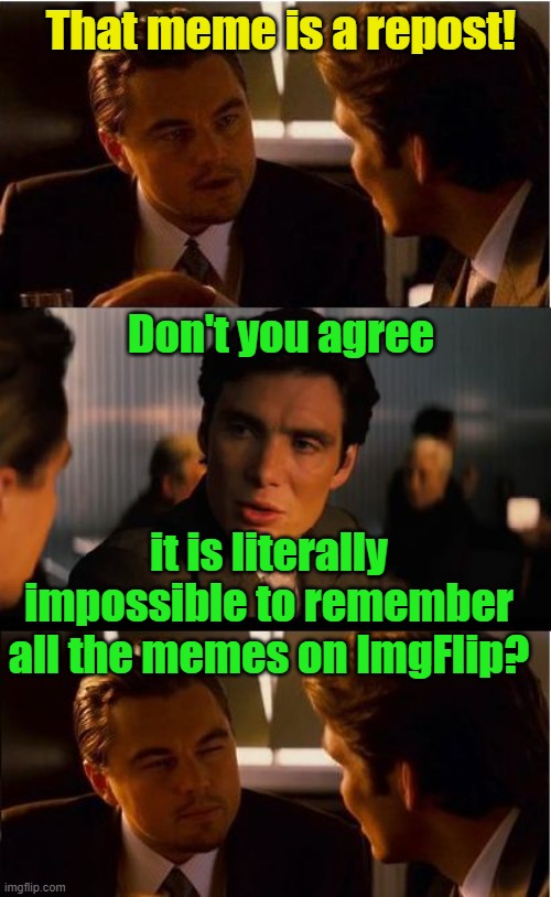 Just sayin' | That meme is a repost! Don't you agree; it is literally impossible to remember all the memes on ImgFlip? | image tagged in memes,inception,reposts,imgflip,imgflip users,triggered | made w/ Imgflip meme maker