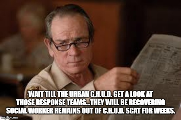 no country for old men tommy lee jones | WAIT TILL THE URBAN C.H.U.D. GET A LOOK AT THOSE RESPONSE TEAMS...THEY WILL BE RECOVERING SOCIAL WORKER REMAINS OUT OF C.H.U.D. SCAT FOR WEE | image tagged in no country for old men tommy lee jones | made w/ Imgflip meme maker