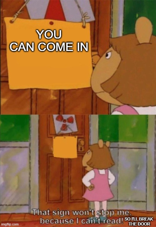 DW Sign Won't Stop Me Because I Can't Read | YOU CAN COME IN; SO I'LL BREAK 
THE DOOR | image tagged in dw sign won't stop me because i can't read | made w/ Imgflip meme maker