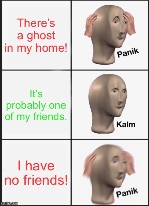 Is this meme still alive? | There’s a ghost in my home! It’s probably one of my friends. I have no friends! | image tagged in memes,panik kalm panik | made w/ Imgflip meme maker