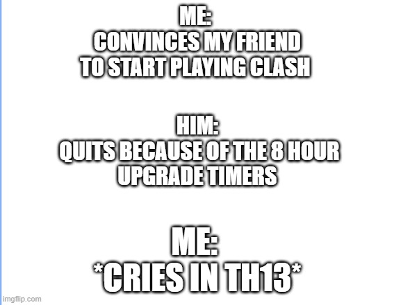 ME: 
CONVINCES MY FRIEND
TO START PLAYING CLASH; HIM:
 QUITS BECAUSE OF THE 8 HOUR
UPGRADE TIMERS; ME: 
*CRIES IN TH13* | made w/ Imgflip meme maker