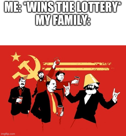 communists | ME: *WINS THE LOTTERY*
MY FAMILY: | image tagged in communists | made w/ Imgflip meme maker