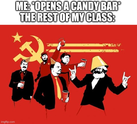 communists | ME: *OPENS A CANDY BAR*
THE REST OF MY CLASS: | image tagged in communists | made w/ Imgflip meme maker