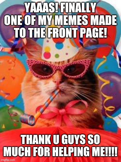 Cat Celebration! | YAAAS! FINALLY ONE OF MY MEMES MADE TO THE FRONT PAGE! THANK U GUYS SO MUCH FOR HELPING ME!!!! | image tagged in cat celebration | made w/ Imgflip meme maker