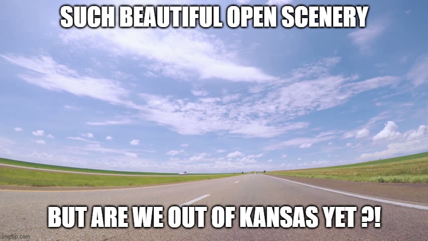 Beautiful Scenery | SUCH BEAUTIFUL OPEN SCENERY; BUT ARE WE OUT OF KANSAS YET ?! | image tagged in travel,landscapes | made w/ Imgflip meme maker