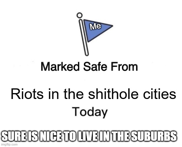 Marked Safe From | Me; Riots in the shithole cities; SURE IS NICE TO LIVE IN THE SUBURBS | image tagged in memes,marked safe from | made w/ Imgflip meme maker