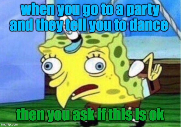 Mocking Spongebob | when you go to a party and they tell you to dance; then you ask if this is ok | image tagged in memes,mocking spongebob | made w/ Imgflip meme maker