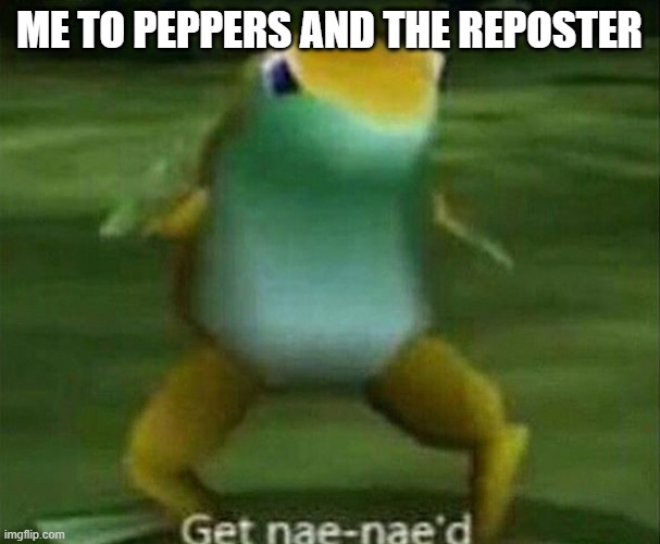 Get nae-nae'd | ME TO PEPPERS AND THE REPOSTER | image tagged in get nae-nae'd | made w/ Imgflip meme maker