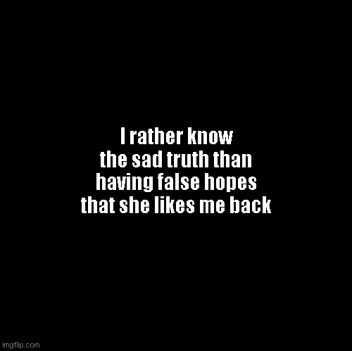Blank | I rather know the sad truth than having false hopes that she likes me back | image tagged in blank | made w/ Imgflip meme maker