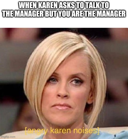 Angry Karen | WHEN KAREN ASKS TO TALK TO THE MANAGER BUT YOU ARE THE MANAGER | image tagged in angry karen | made w/ Imgflip meme maker