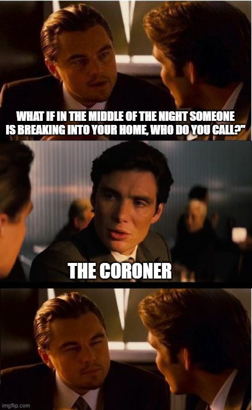 If There's No More Police Who You Gonna Call? | WHAT IF IN THE MIDDLE OF THE NIGHT SOMEONE IS BREAKING INTO YOUR HOME, WHO DO YOU CALL?"; THE CORONER | image tagged in memes,inception | made w/ Imgflip meme maker