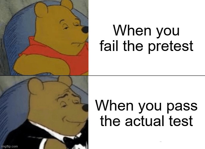 Tuxedo Winnie The Pooh | When you fail the pretest; When you pass the actual test | image tagged in memes,tuxedo winnie the pooh | made w/ Imgflip meme maker