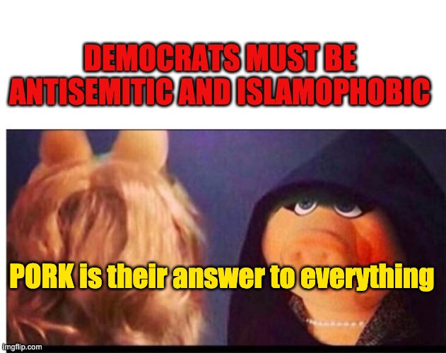 Dark Miss Piggy | DEMOCRATS MUST BE ANTISEMITIC AND ISLAMOPHOBIC; PORK is their answer to everything | image tagged in dark miss piggy | made w/ Imgflip meme maker