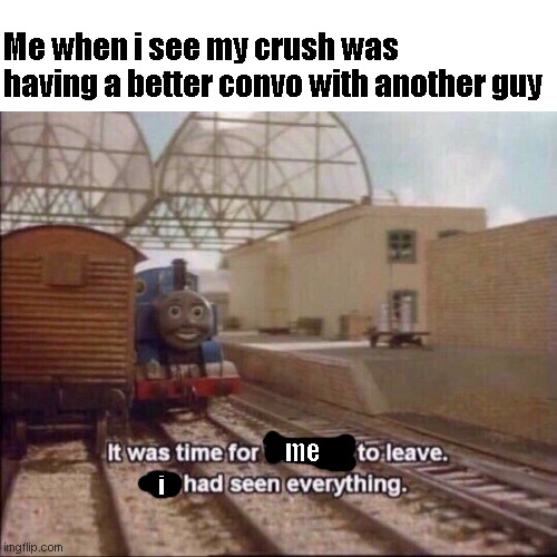 It was time for thomas to leave | Me when i see my crush was having a better convo with another guy; me; i | image tagged in it was time for thomas to leave | made w/ Imgflip meme maker
