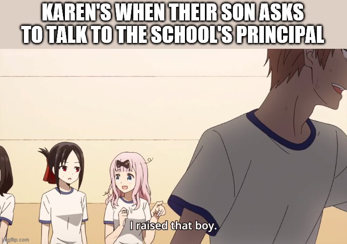I raised that boy. | KAREN'S WHEN THEIR SON ASKS TO TALK TO THE SCHOOL'S PRINCIPAL | image tagged in i raised that boy | made w/ Imgflip meme maker