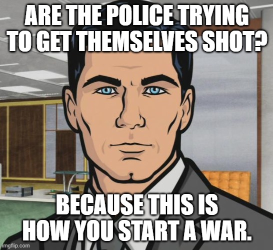 Police war | ARE THE POLICE TRYING TO GET THEMSELVES SHOT? BECAUSE THIS IS HOW YOU START A WAR. | image tagged in memes,archer | made w/ Imgflip meme maker