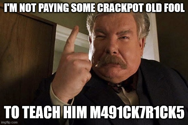 I'M NOT PAYING SOME CRACKPOT OLD FOOL TO TEACH HIM M491CK7R1CK5 | made w/ Imgflip meme maker