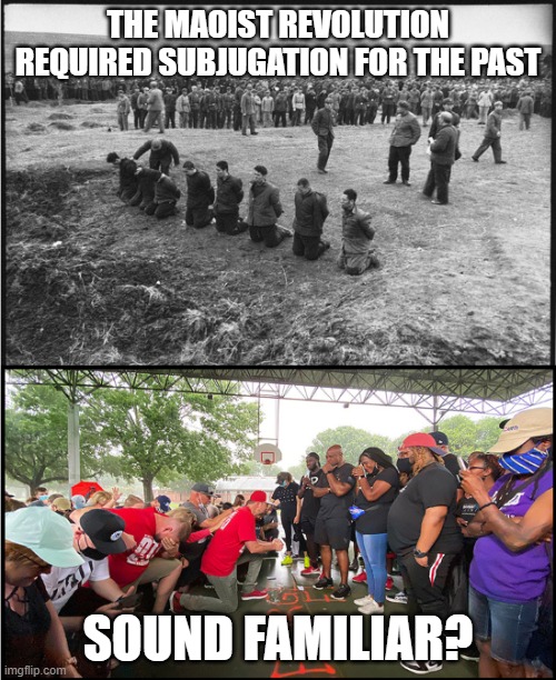 During the Maoist Revolution, subjugation and admission of guilt for their past was required. Sound familiar? | THE MAOIST REVOLUTION REQUIRED SUBJUGATION FOR THE PAST; SOUND FAMILIAR? | image tagged in blm,maoist,communism,white guilt | made w/ Imgflip meme maker