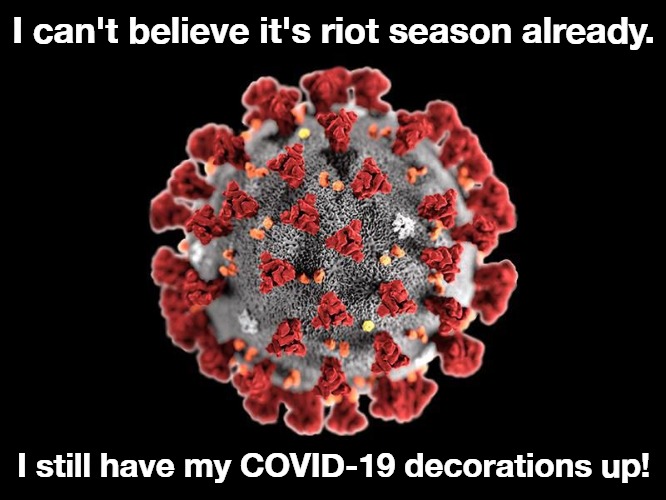 I can't believe it's riot season already. | I can't believe it's riot season already. I still have my COVID-19 decorations up! | image tagged in riots,riot season,covid-19,triggered liberal,antifa,black lives matter | made w/ Imgflip meme maker